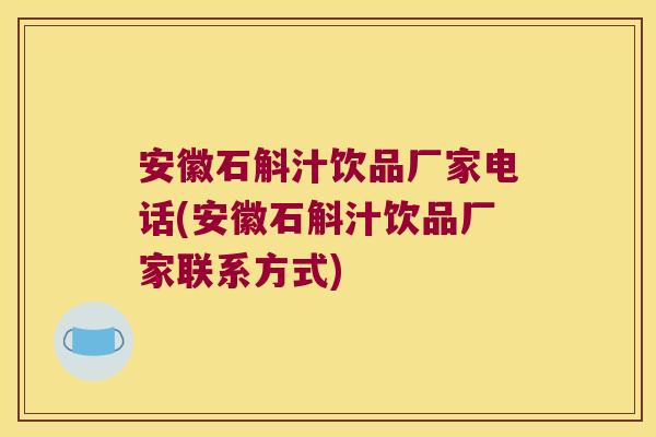 安徽石斛汁饮品厂家电话(安徽石斛汁饮品厂家联系方式)