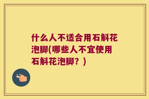 什么人不适合用石斛花泡脚(哪些人不宜使用石斛花泡脚?) 什么人不适合用石斛花泡脚(哪些人不宜使用石斛花泡脚?)