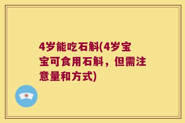 4岁能吃石斛(4岁宝宝可食用石斛，但需注意量和方式)