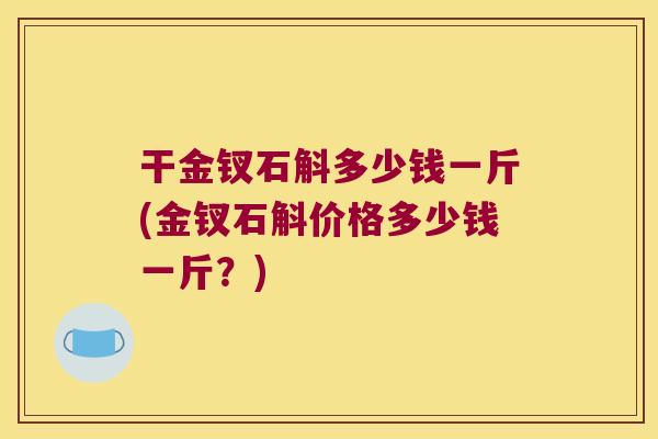 干金钗石斛多少钱一斤(金钗石斛价格多少钱一斤？)