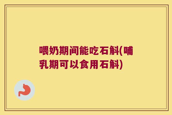 喂奶期间能吃石斛(哺乳期可以食用石斛)