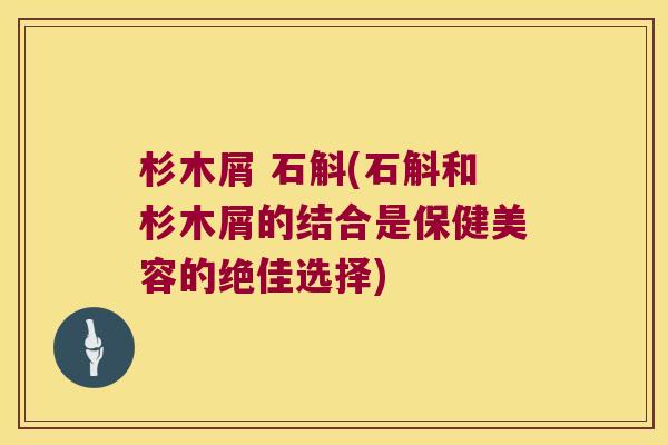 杉木屑 石斛(石斛和杉木屑的结合是保健美容的绝佳选择)