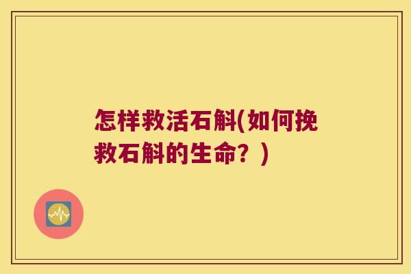 怎样救活石斛(如何挽救石斛的生命？)