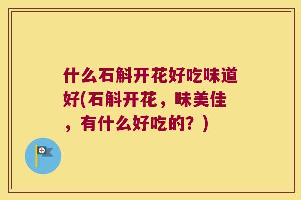什么石斛开花好吃味道好(石斛开花，味美佳，有什么好吃的？)