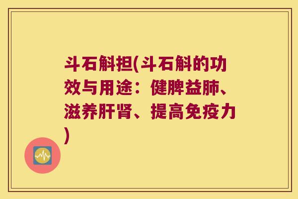 斗石斛担(斗石斛的功效与用途：健脾益肺、滋养肝肾、提高免疫力)