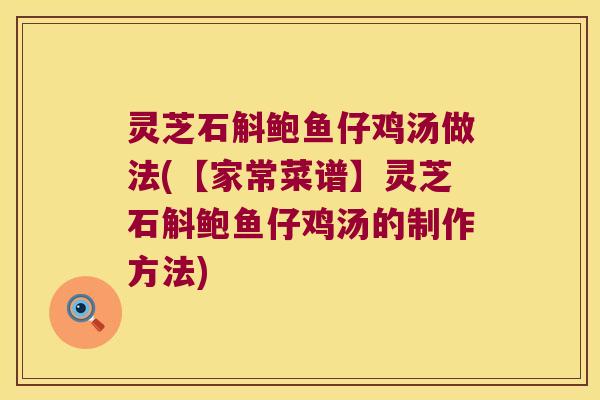 灵芝石斛鲍鱼仔鸡汤做法(【家常菜谱】灵芝石斛鲍鱼仔鸡汤的制作方法)