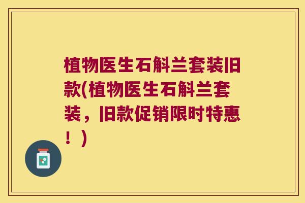 植物医生石斛兰套装旧款(植物医生石斛兰套装，旧款促销限时特惠！)