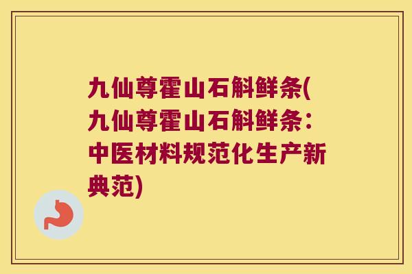 九仙尊霍山石斛鲜条(九仙尊霍山石斛鲜条：中医材料规范化生产新典范)