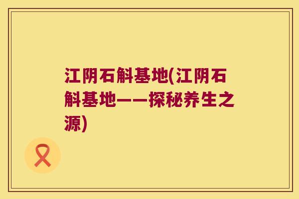 江阴石斛基地(江阴石斛基地——探秘养生之源) 江阴石斛基地(江阴石斛基地——探秘养生之源)