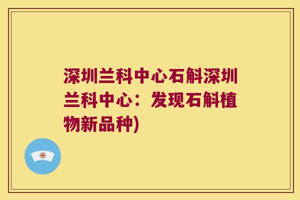深圳兰科中心石斛深圳兰科中心：发现石斛植物新品种)