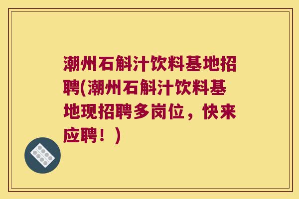 潮州石斛汁饮料基地招聘(潮州石斛汁饮料基地现招聘多岗位，快来应聘！)