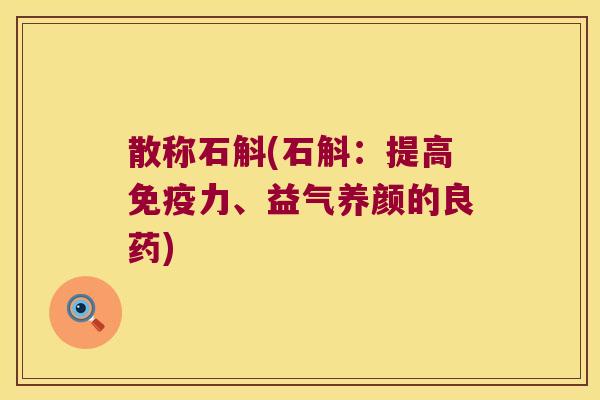 散称石斛(石斛:提高力、益气养颜的良药) 散称石斛(石斛:提高力、益气养颜的良药)