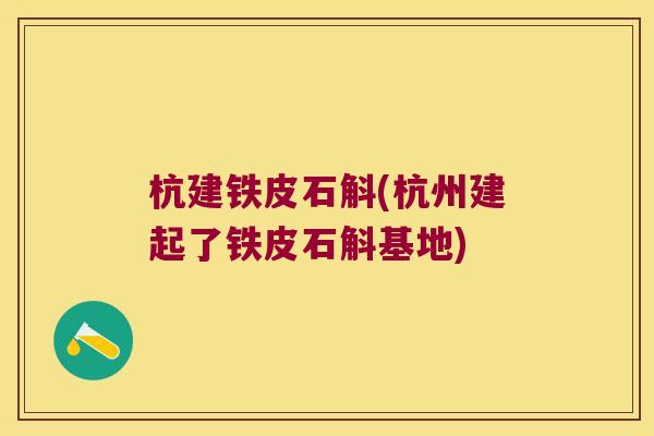 杭建铁皮石斛(杭州建起了铁皮石斛基地)