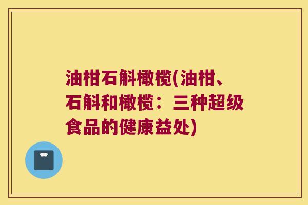 油柑石斛橄榄(油柑、石斛和橄榄：三种超级食品的健康益处)