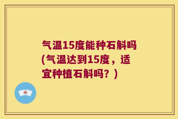 气温15度能种石斛吗(气温达到15度，适宜种植石斛吗？)