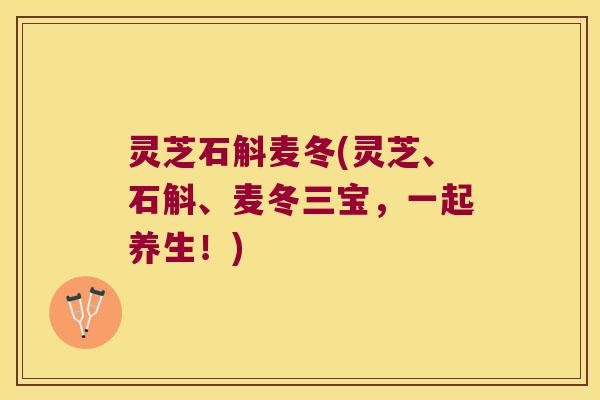 灵芝石斛麦冬(灵芝、石斛、麦冬三宝，一起养生！)