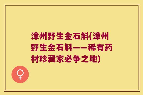 漳州野生金石斛(漳州野生金石斛——稀有药材珍藏家必争之地)