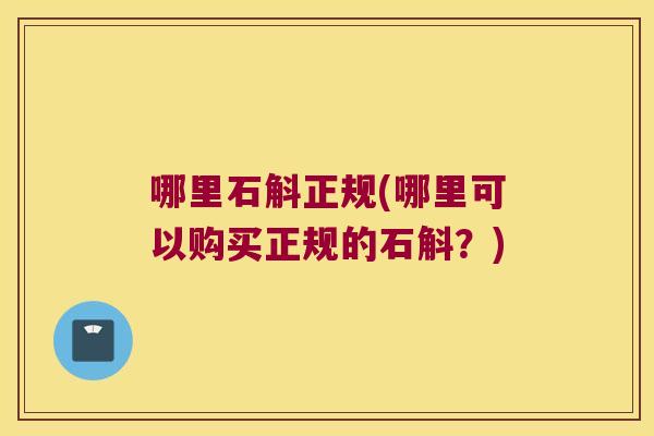 哪里石斛正规(哪里可以购买正规的石斛？)