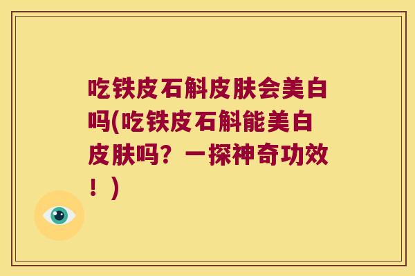 吃铁皮石斛皮肤会美白吗(吃铁皮石斛能美白皮肤吗？一探神奇功效！)