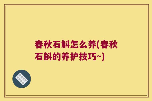 春秋石斛怎么养(春秋石斛的养护技巧~) 春秋石斛怎么养(春秋石斛的养护技巧~)