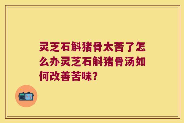 灵芝石斛猪骨太苦了怎么办灵芝石斛猪骨汤如何改善苦味？