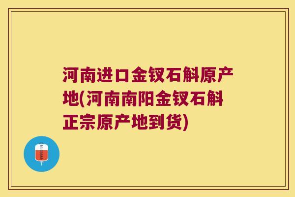 河南进口金钗石斛原产地(河南南阳金钗石斛正宗原产地到货)