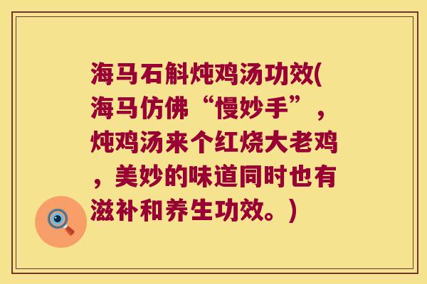 海马石斛炖鸡汤功效(海马仿佛“慢妙手”，炖鸡汤来个红烧大老鸡，美妙的味道同时也有滋补和养生功效。)