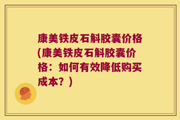 康美铁皮石斛胶囊价格(康美铁皮石斛胶囊价格：如何有效降低购买成本？)