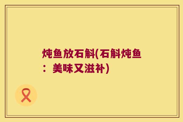 炖鱼放石斛(石斛炖鱼：美味又滋补)