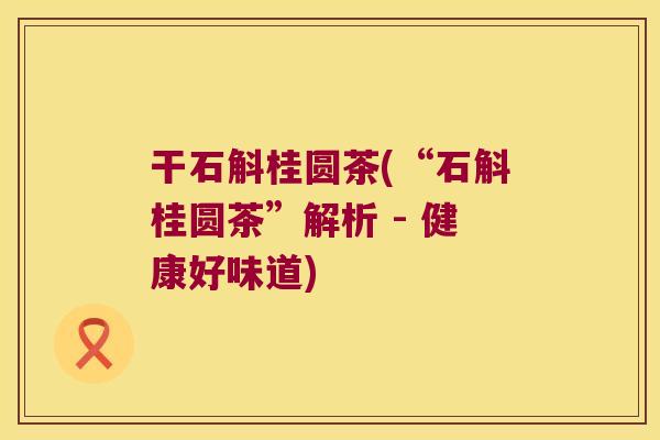 干石斛桂圆茶(“石斛桂圆茶”解析 - 健康好味道)