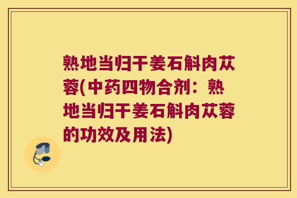 熟地当归干姜石斛肉苁蓉(中药四物合剂：熟地当归干姜石斛肉苁蓉的功效及用法)