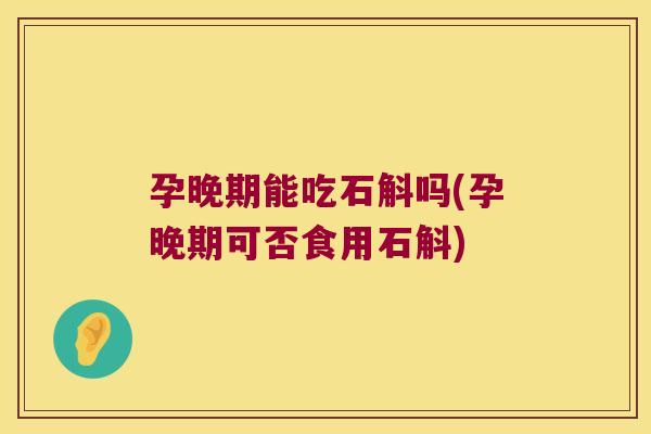 孕晚期能吃石斛吗(孕晚期可否食用石斛) 孕晚期能吃石斛吗(孕晚期可否食用石斛)