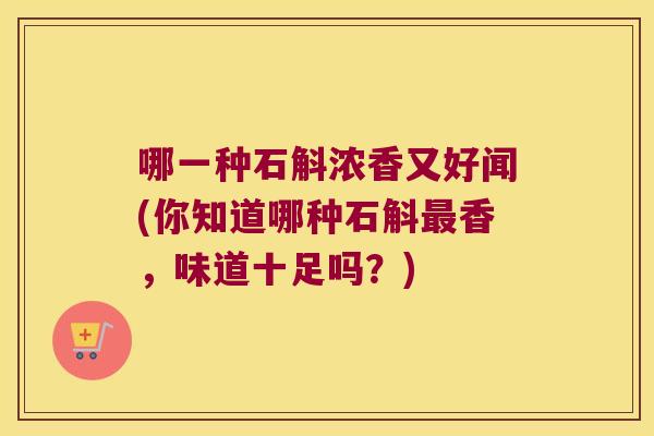 哪一种石斛浓香又好闻(你知道哪种石斛最香，味道十足吗？)