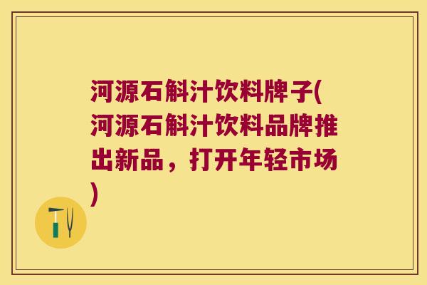 河源石斛汁饮料牌子(河源石斛汁饮料品牌推出新品，打开年轻市场)