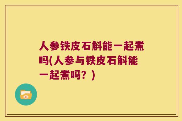 人参铁皮石斛能一起煮吗(人参与铁皮石斛能一起煮吗？)