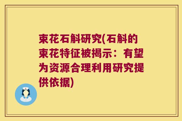 束花石斛研究(石斛的束花特征被揭示：有望为资源合理利用研究提供依据)
