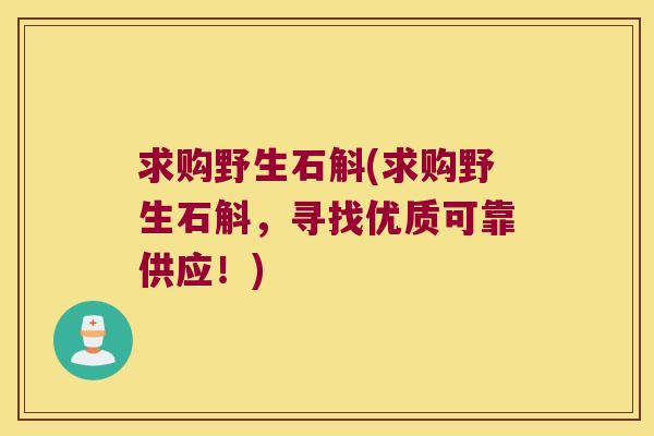 求购野生石斛(求购野生石斛，寻找优质可靠供应！)