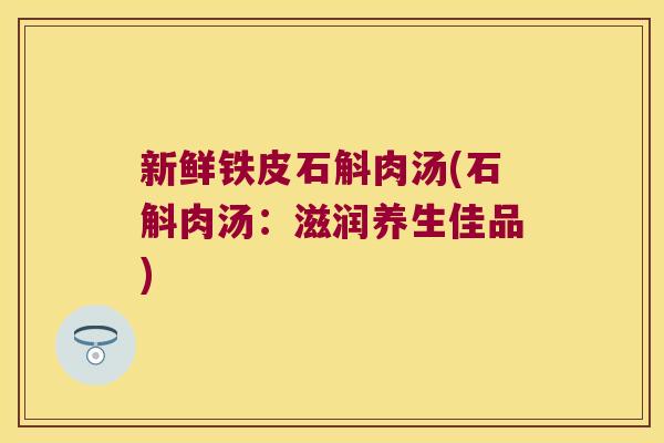 新鲜铁皮石斛肉汤(石斛肉汤：滋润养生佳品)