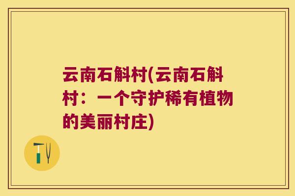 云南石斛村(云南石斛村：一个守护稀有植物的美丽村庄)