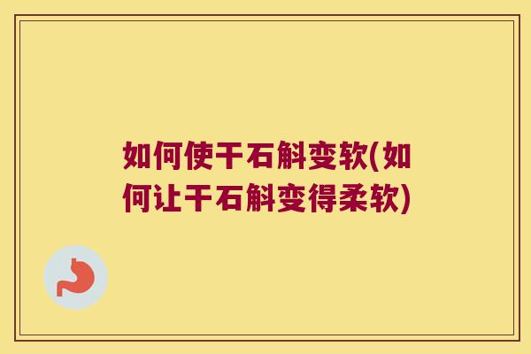 如何使干石斛变软(如何让干石斛变得柔软)