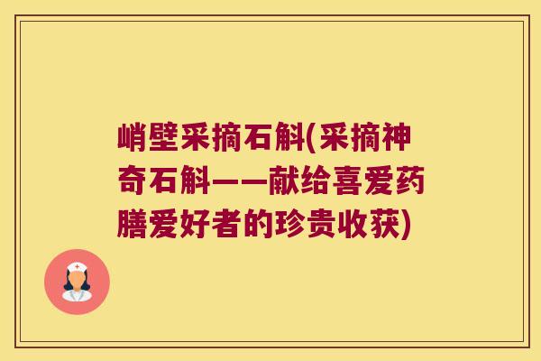 峭壁采摘石斛(采摘神奇石斛——献给喜爱药膳爱好者的珍贵收获)