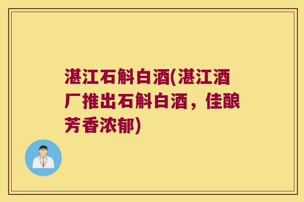 湛江石斛白酒(湛江酒厂推出石斛白酒，佳酿芳香浓郁)