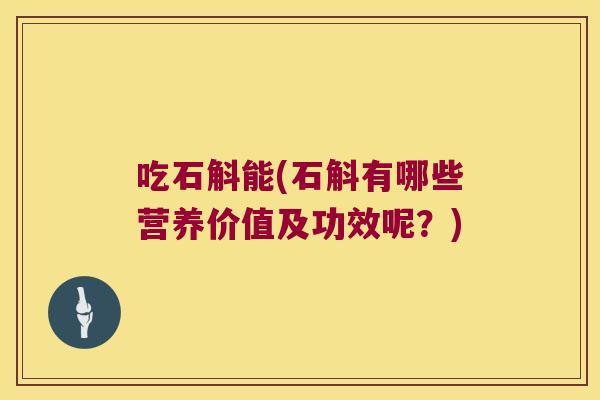 吃石斛能(石斛有哪些营养价值及功效呢？)