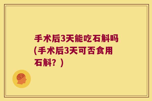 手术后3天能吃石斛吗(手术后3天可否食用石斛？)