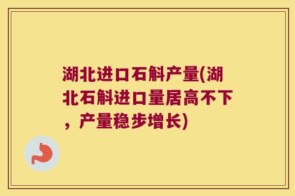 湖北进口石斛产量(湖北石斛进口量居高不下，产量稳步增长)