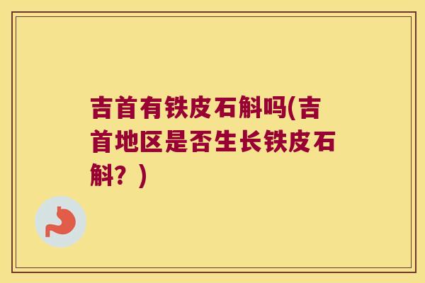 吉首有铁皮石斛吗(吉首地区是否生长铁皮石斛？)