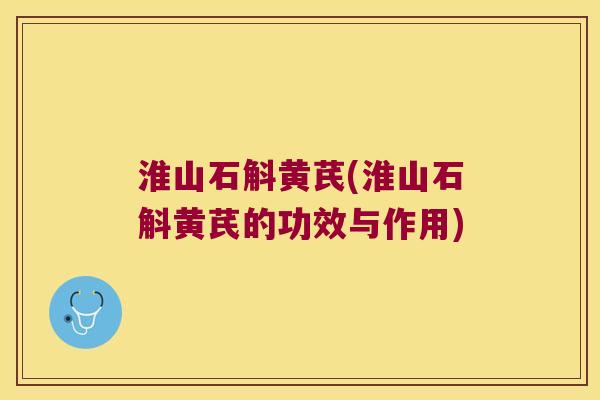 淮山石斛黄芪(淮山石斛黄芪的功效与作用)