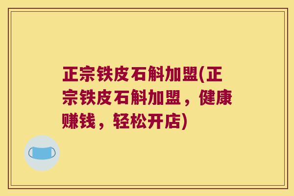 正宗铁皮石斛加盟(正宗铁皮石斛加盟，健康赚钱，轻松开店)