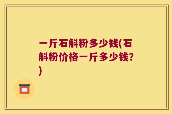 一斤石斛粉多少钱(石斛粉价格一斤多少钱？)
