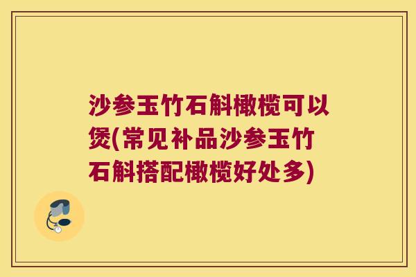 沙参玉竹石斛橄榄可以煲(常见补品沙参玉竹石斛搭配橄榄好处多)